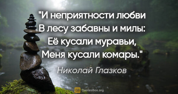 Николай Глазков цитата: "И неприятности любви

В лесу забавны и милы:

Её кусали..."