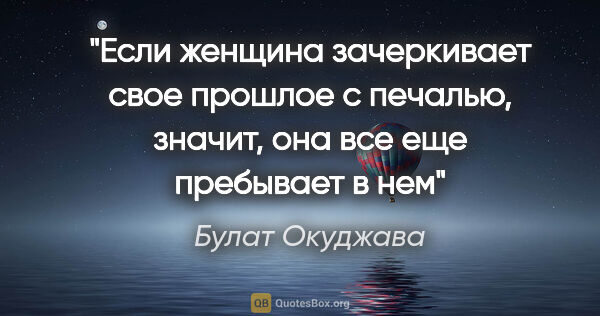 Булат Окуджава цитата: "«Если женщина зачеркивает свое прошлое с печалью, значит, она..."