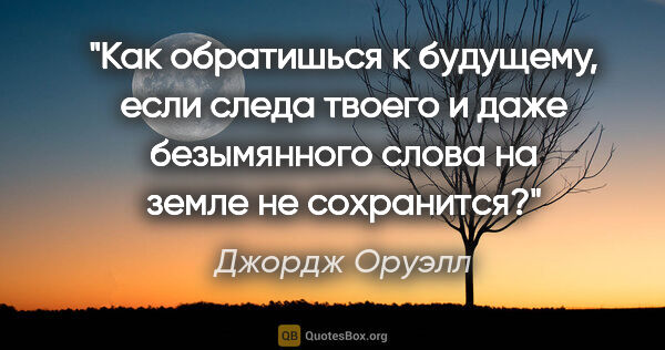 Джордж Оруэлл цитата: "Как обратишься к будущему, если следа твоего и даже..."