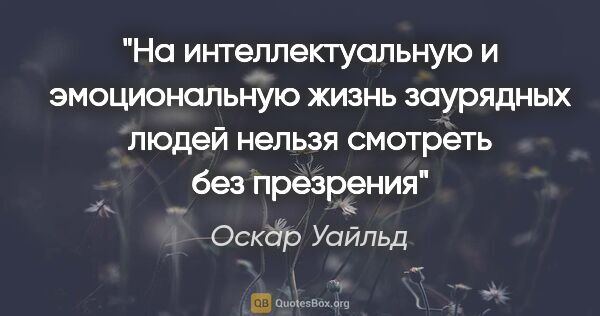 Оскар Уайльд цитата: ""На интеллектуальную и эмоциональную жизнь заурядных людей..."