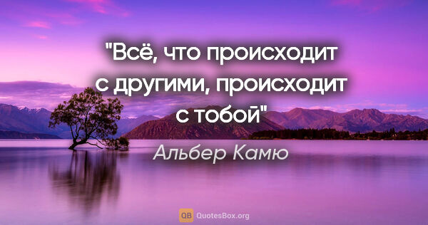 Альбер Камю цитата: ""Всё, что происходит с другими, происходит с тобой""