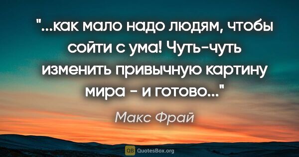 Макс Фрай цитата: "как мало надо людям, чтобы сойти с ума! Чуть-чуть изменить..."