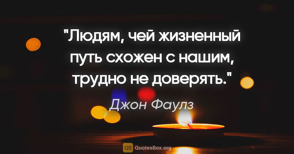 Джон Фаулз цитата: "Людям, чей жизненный путь схожен с нашим, трудно не доверять."