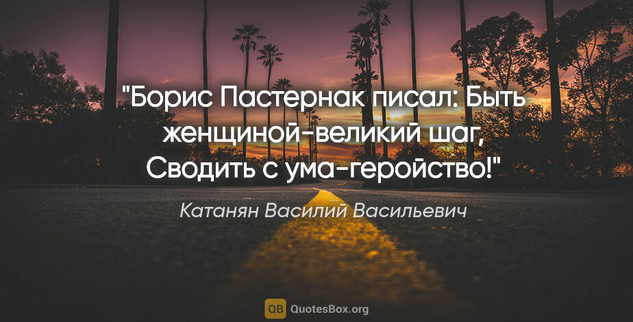 Катанян Василий Васильевич цитата: "Борис Пастернак писал:

Быть женщиной-великий шаг,

Сводить с..."