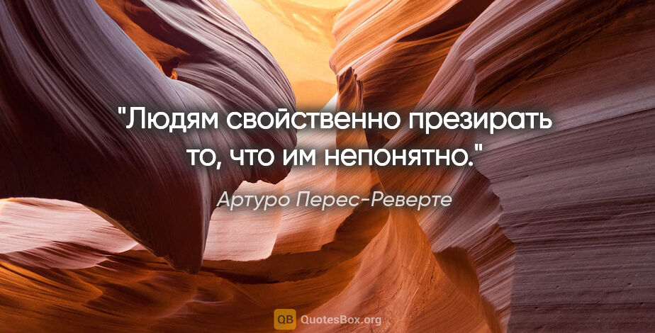 Артуро Перес-Реверте цитата: "Людям свойственно презирать то, что им непонятно."