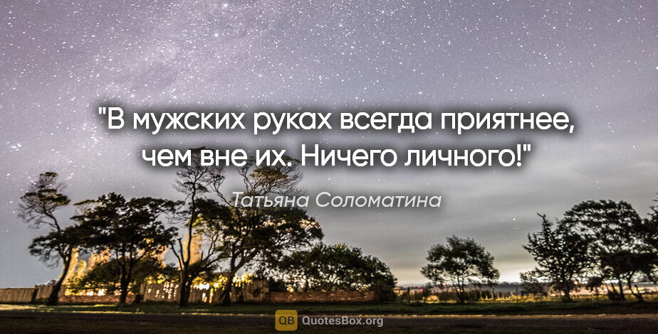 Татьяна Соломатина цитата: "«В мужских руках всегда приятнее, чем вне их. Ничего личного!»"