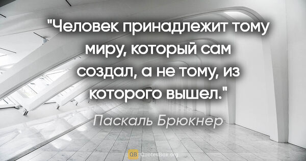 Паскаль Брюкнер цитата: "Человек принадлежит тому миру, который сам создал, а не тому,..."