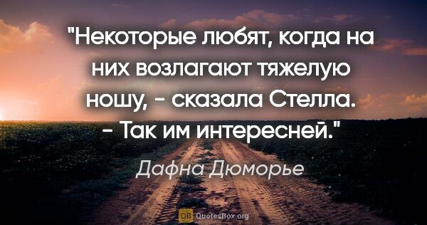 Дафна Дюморье цитата: "Некоторые любят, когда на них возлагают тяжелую ношу, -..."