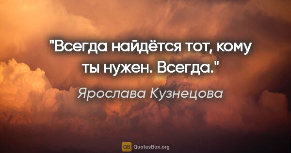 Ярослава Кузнецова цитата: "Всегда найдётся тот, кому ты нужен. Всегда."