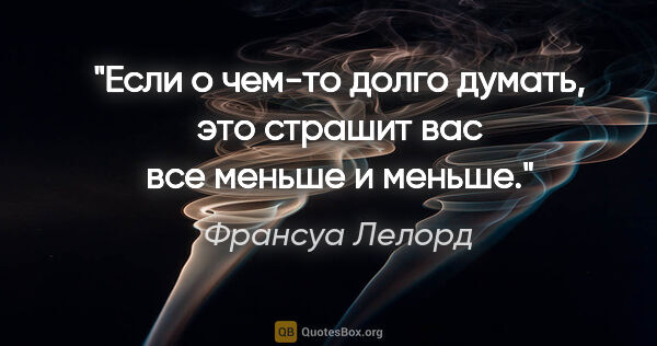 Франсуа Лелорд цитата: "Если о чем-то долго думать, это страшит вас все меньше и меньше."