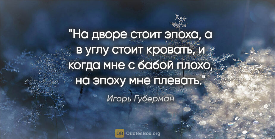 Игорь Губерман цитата: "На дворе стоит эпоха,

а в углу стоит кровать,

и когда мне с..."