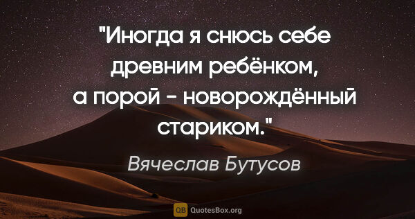 Вячеслав Бутусов цитата: "Иногда я снюсь себе древним ребёнком, а порой - новорождённый..."