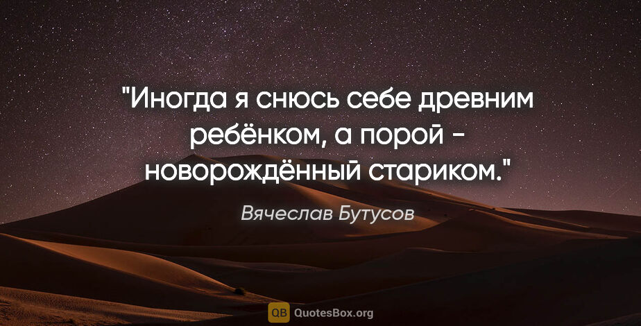 Вячеслав Бутусов цитата: "Иногда я снюсь себе древним ребёнком, а порой - новорождённый..."