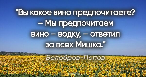 Белобров-Попов цитата: "Вы какое вино предпочитаете?

– Мы предпочитаем вино – водку,..."