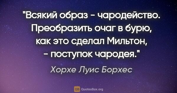 Хорхе Луис Борхес цитата: "Всякий образ - чародейство. Преобразить очаг в бурю, как это..."