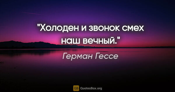 Герман Гессе цитата: "Холоден и звонок смех наш вечный."