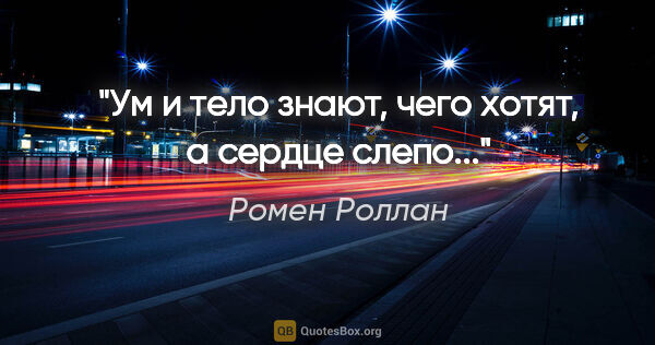 Ромен Роллан цитата: "Ум и тело знают, чего хотят, а сердце слепо..."