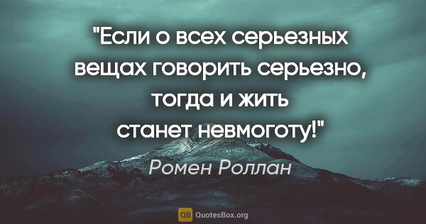 Ромен Роллан цитата: ""Если о всех серьезных вещах говорить серьезно, тогда и жить..."