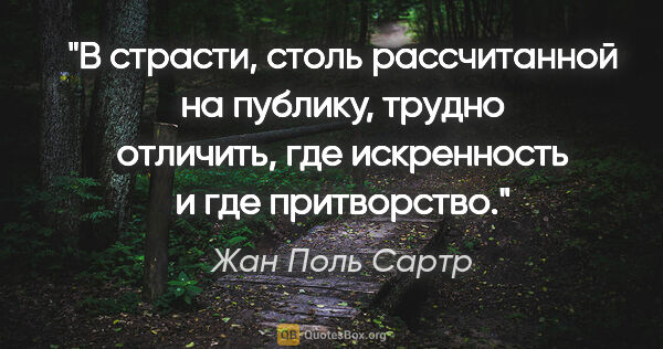 Жан Поль Сартр цитата: "В страсти, столь рассчитанной на публику, трудно отличить, где..."