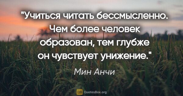 Мин Анчи цитата: "Учиться читать бессмысленно. Чем более человек образован, тем..."