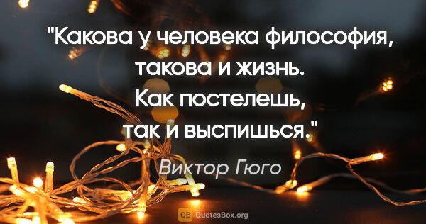 Виктор Гюго цитата: "Какова у человека философия, такова и жизнь. Как постелешь,..."