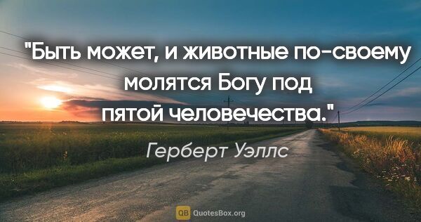 Герберт Уэллс цитата: ""Быть может, и животные по-своему молятся Богу под пятой..."