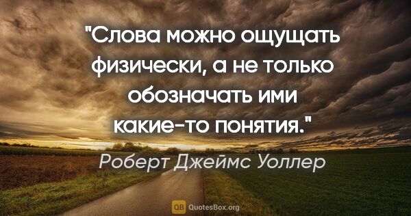 Роберт Джеймс Уоллер цитата: ""Слова можно ощущать физически, а не только обозначать ими..."