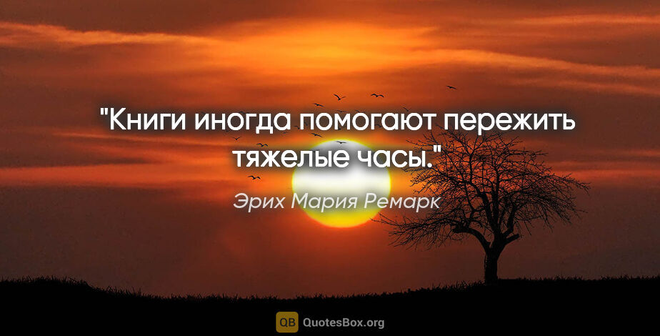 Эрих Мария Ремарк цитата: "Книги иногда помогают пережить тяжелые часы."