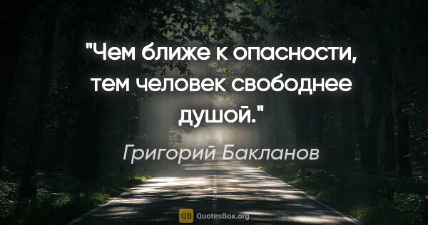 Григорий Бакланов цитата: "Чем ближе к опасности, тем человек свободнее душой."
