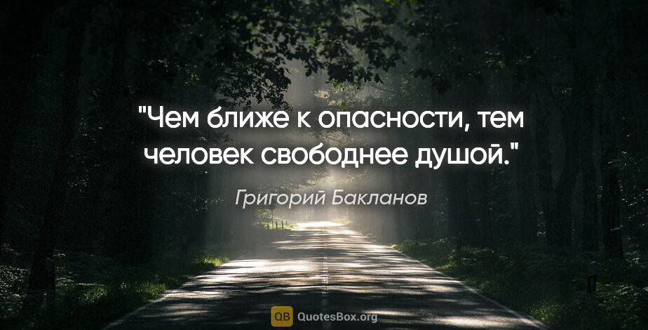 Григорий Бакланов цитата: "Чем ближе к опасности, тем человек свободнее душой."