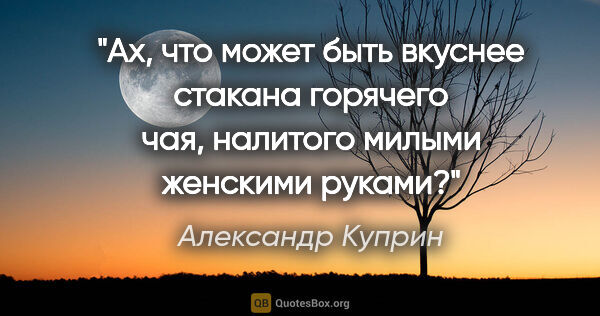 Александр Куприн цитата: "Ах, что может быть вкуснее стакана горячего чая, налитого..."