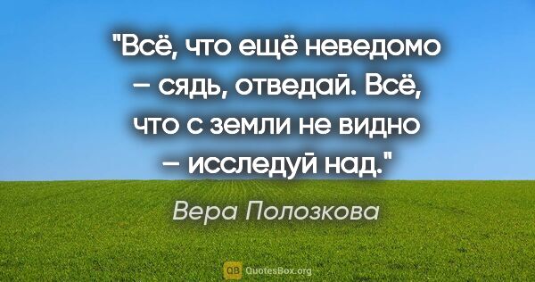 Вера Полозкова цитата: "Всё, что ещё неведомо – сядь, отведай.

Всё, что с земли не..."