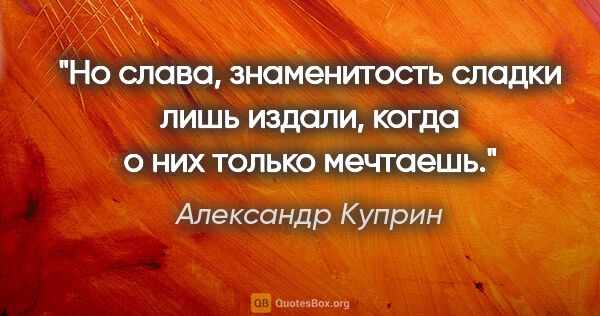 Александр Куприн цитата: "Но слава, знаменитость сладки лишь издали, когда о них только..."