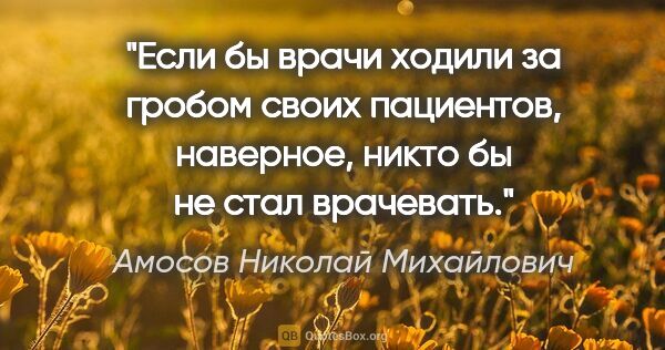 Амосов Николай Михайлович цитата: "Если бы врачи ходили за гробом своих пациентов, наверное,..."