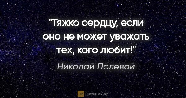 Николай Полевой цитата: "Тяжко сердцу, если оно не может уважать тех, кого любит!"