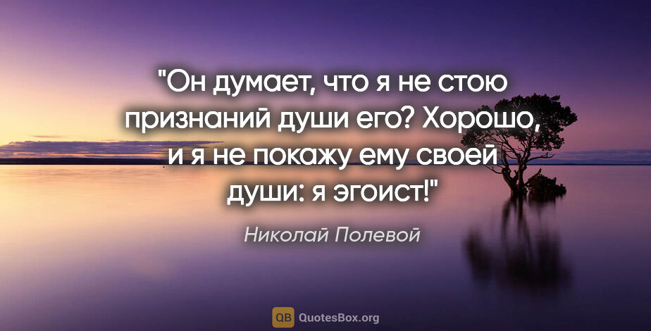 Николай Полевой цитата: "Он думает, что я не стою признаний души его? Хорошо, и я не..."