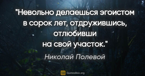 Николай Полевой цитата: "Невольно делаешься эгоистом в сорок лет, отдружившись,..."