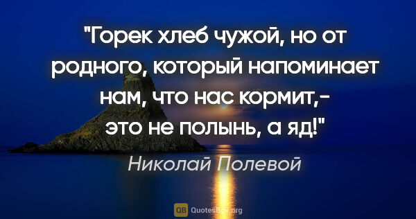 Николай Полевой цитата: "Горек хлеб чужой, но от родного, который напоминает нам, что..."