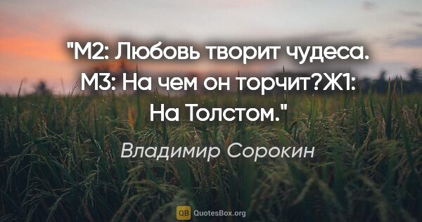 Владимир Сорокин цитата: "М2: Любовь творит чудеса. М3: На чем он торчит?Ж1: На Толстом."