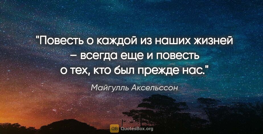 Майгулль Аксельссон цитата: "Повесть о каждой из наших жизней – всегда еще и повесть о тех,..."