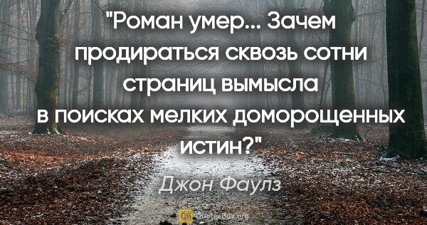 Джон Фаулз цитата: "Роман умер... Зачем продираться сквозь сотни страниц вымысла в..."