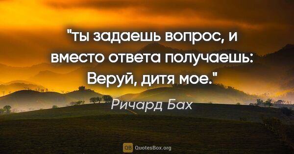 Ричард Бах цитата: "ты задаешь вопрос, и вместо ответа получаешь: "Веруй, дитя мое"."