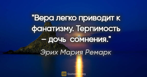 Эрих Мария Ремарк цитата: "Вера легко приводит к фанатизму. Терпимость – дочь  сомнения."