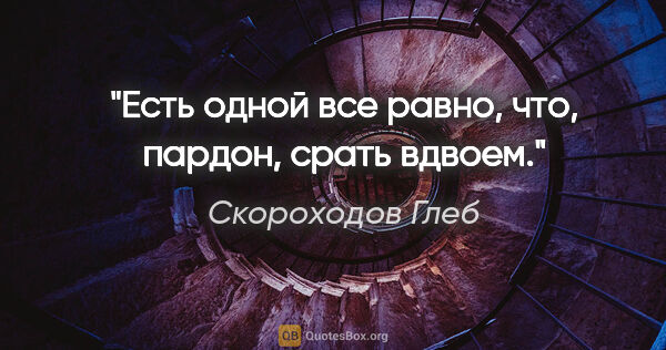 Скороходов Глеб цитата: "Есть одной все равно, что, пардон, срать вдвоем."