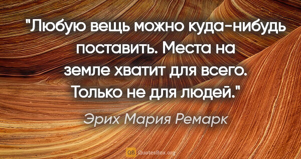 Эрих Мария Ремарк цитата: "Любую вещь можно куда-нибудь поставить. Места на земле хватит..."