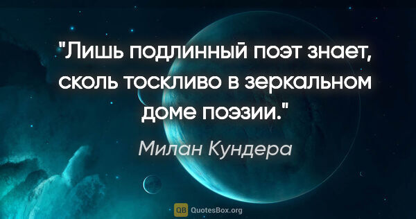 Милан Кундера цитата: "Лишь подлинный поэт знает, сколь тоскливо в зеркальном доме..."