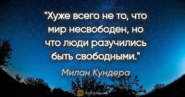 Милан Кундера цитата: "Хуже всего не то, что мир несвободен, но что люди разучились..."