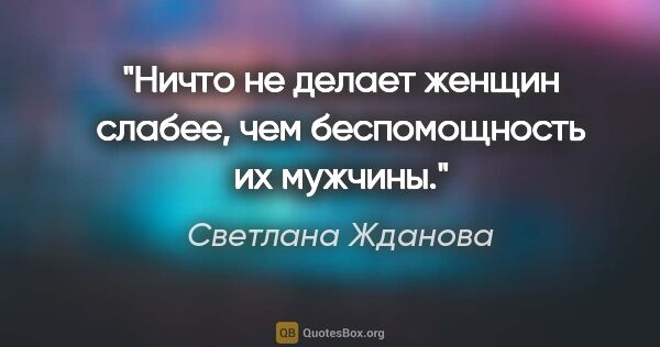 Светлана Жданова цитата: "Ничто не делает женщин слабее, чем беспомощность их мужчины."