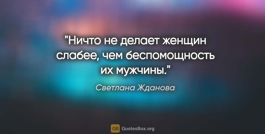 Светлана Жданова цитата: "Ничто не делает женщин слабее, чем беспомощность их мужчины."