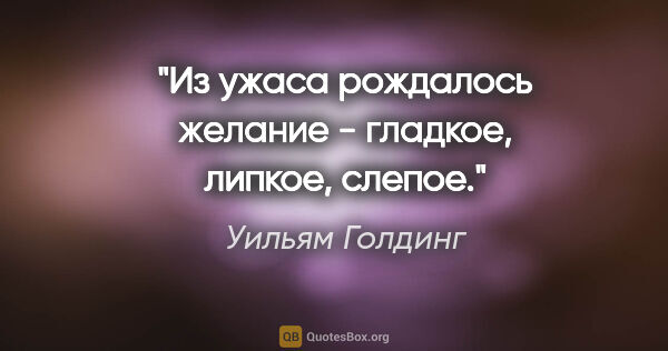 Уильям Голдинг цитата: "Из ужаса рождалось желание - гладкое, липкое, слепое."